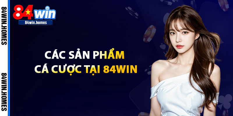 Các Sản Phẩm Cá Cược Tại 84WIN